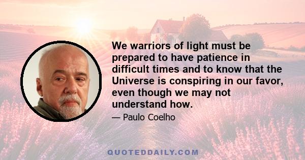 We warriors of light must be prepared to have patience in difficult times and to know that the Universe is conspiring in our favor, even though we may not understand how.