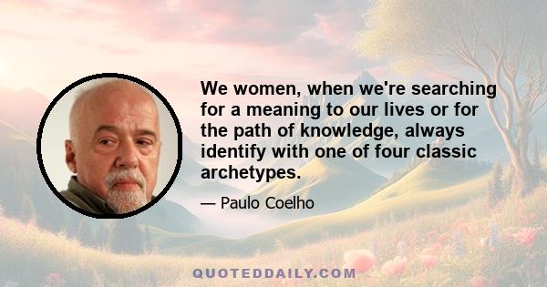 We women, when we're searching for a meaning to our lives or for the path of knowledge, always identify with one of four classic archetypes.