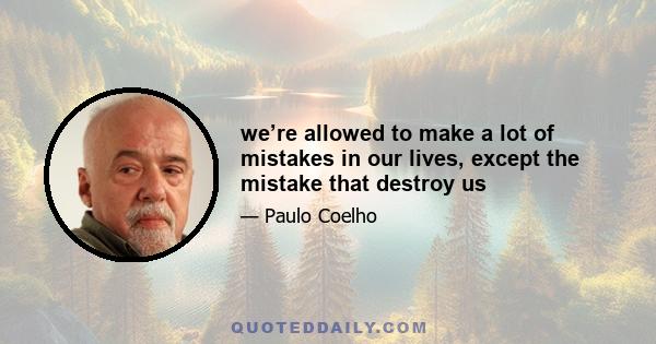 we’re allowed to make a lot of mistakes in our lives, except the mistake that destroy us