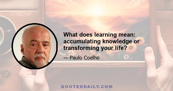 What does learning mean: accumulating knowledge or transforming your life?