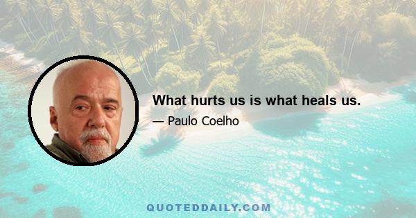 What hurts us is what heals us.