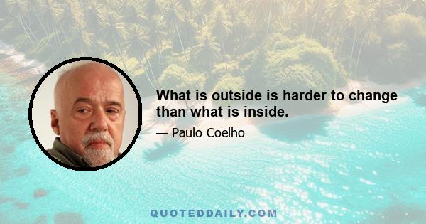 What is outside is harder to change than what is inside.