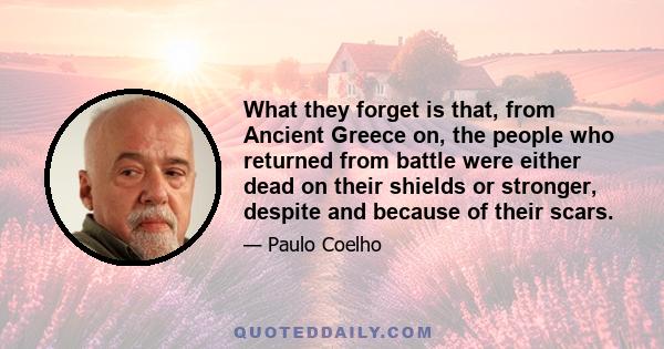 What they forget is that, from Ancient Greece on, the people who returned from battle were either dead on their shields or stronger, despite and because of their scars.