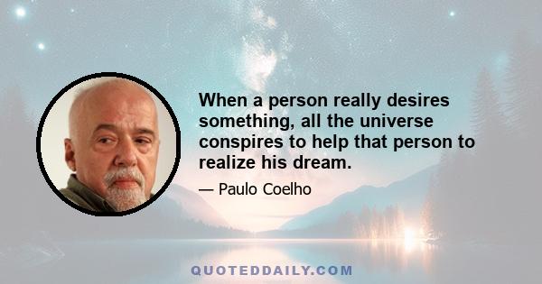 When a person really desires something, all the universe conspires to help that person to realize his dream.