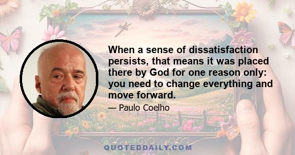 When a sense of dissatisfaction persists, that means it was placed there by God for one reason only: you need to change everything and move forward.