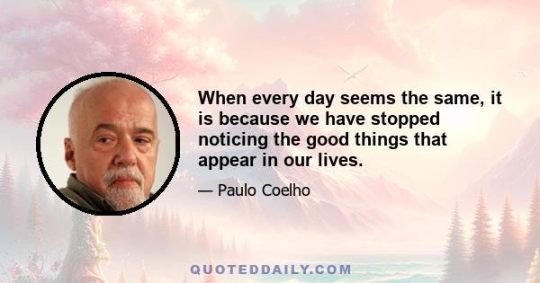 When every day seems the same, it is because we have stopped noticing the good things that appear in our lives.