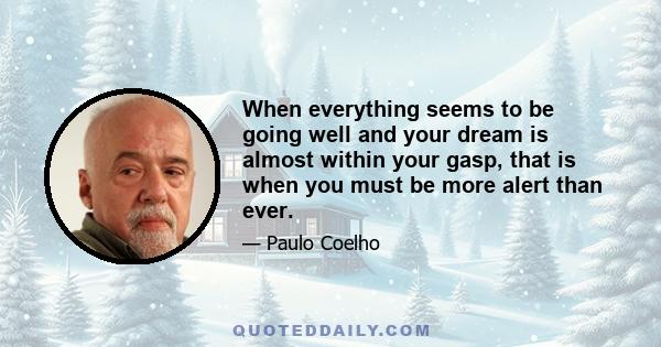 When everything seems to be going well and your dream is almost within your gasp, that is when you must be more alert than ever.