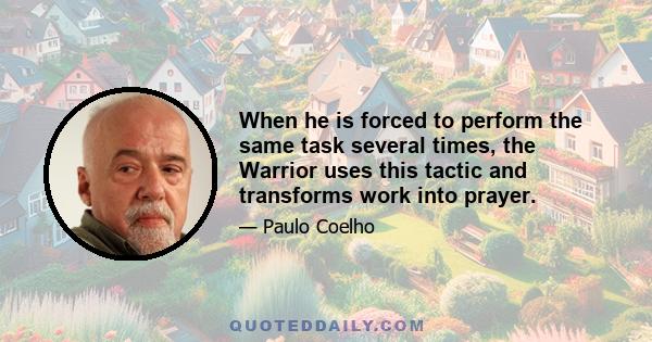 When he is forced to perform the same task several times, the Warrior uses this tactic and transforms work into prayer.