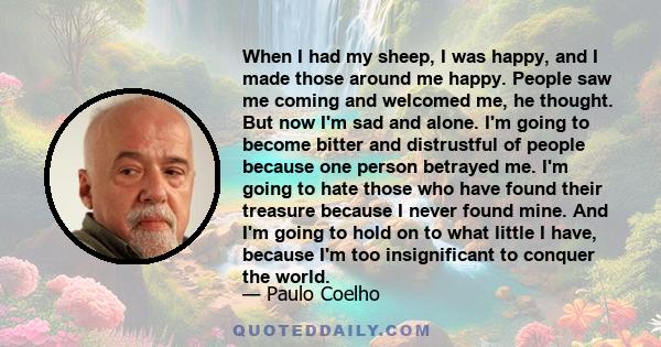 When I had my sheep, I was happy, and I made those around me happy. People saw me coming and welcomed me, he thought. But now I'm sad and alone. I'm going to become bitter and distrustful of people because one person