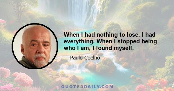 When I had nothing to lose, I had everything. When I stopped being who I am, I found myself.