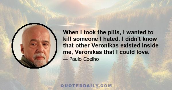 When I took the pills, I wanted to kill someone I hated. I didn't know that other Veronikas existed inside me, Veronikas that I could love.