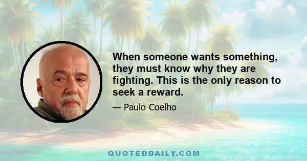 When someone wants something, they must know why they are fighting. This is the only reason to seek a reward.