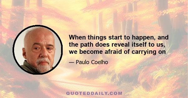 When things start to happen, and the path does reveal itself to us, we become afraid of carrying on