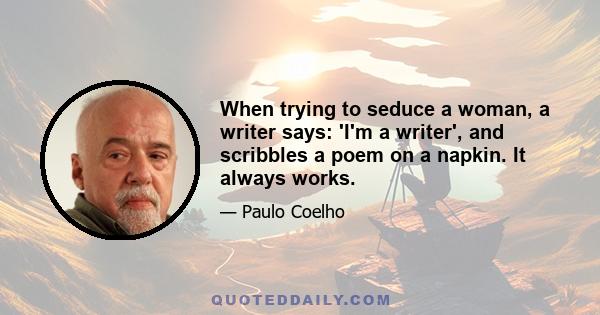 When trying to seduce a woman, a writer says: 'I'm a writer', and scribbles a poem on a napkin. It always works.