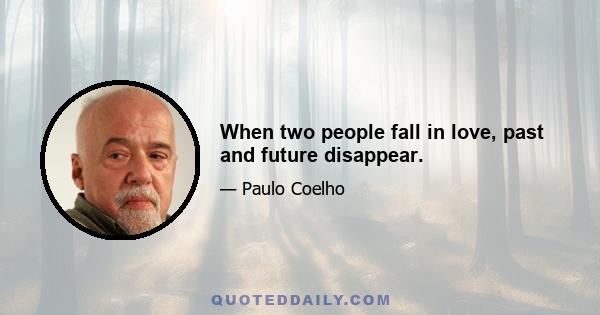 When two people fall in love, past and future disappear.