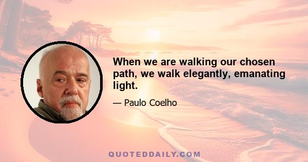 When we are walking our chosen path, we walk elegantly, emanating light.