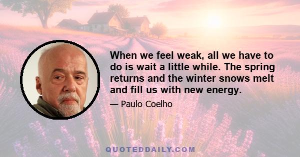 When we feel weak, all we have to do is wait a little while. The spring returns and the winter snows melt and fill us with new energy.