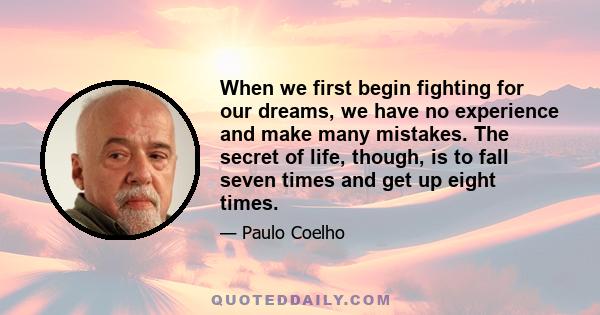 When we first begin fighting for our dreams, we have no experience and make many mistakes. The secret of life, though, is to fall seven times and get up eight times.