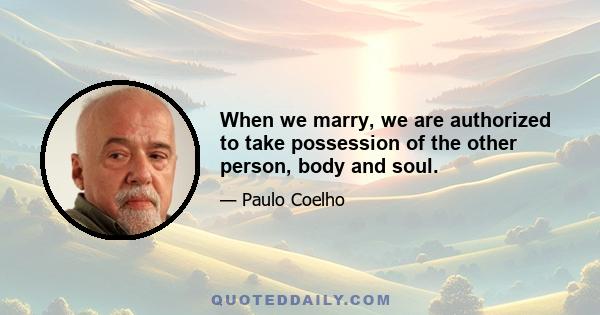 When we marry, we are authorized to take possession of the other person, body and soul.