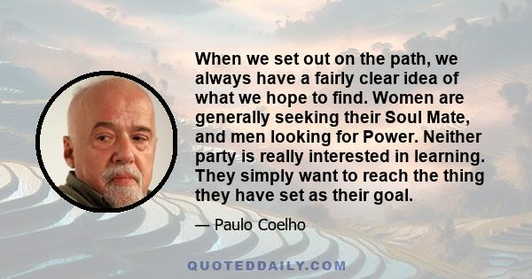 When we set out on the path, we always have a fairly clear idea of what we hope to find. Women are generally seeking their Soul Mate, and men looking for Power. Neither party is really interested in learning. They