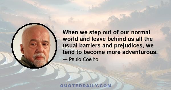 When we step out of our normal world and leave behind us all the usual barriers and prejudices, we tend to become more adventurous.