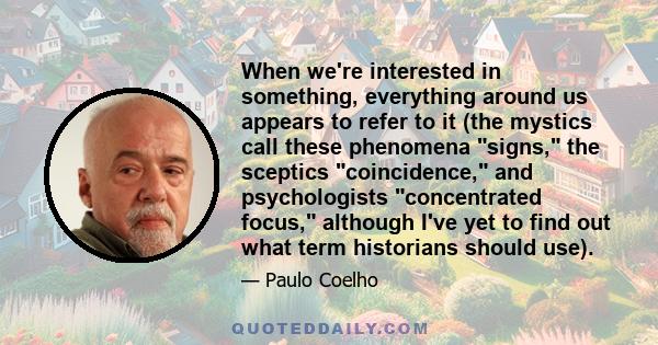 When we're interested in something, everything around us appears to refer to it (the mystics call these phenomena signs, the sceptics coincidence, and psychologists concentrated focus, although I've yet to find out what 