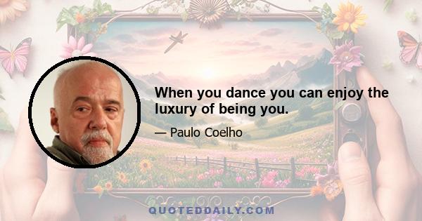 When you dance you can enjoy the luxury of being you.