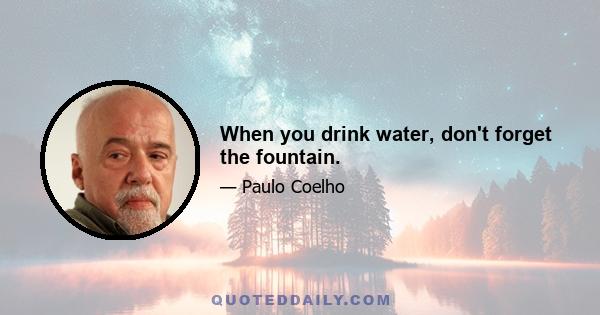 When you drink water, don't forget the fountain.