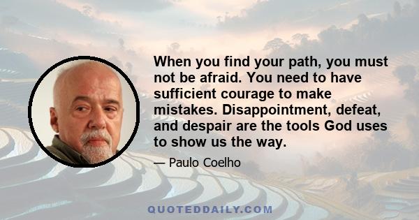 When you find your path, you must not be afraid. You need to have sufficient courage to make mistakes. Disappointment, defeat, and despair are the tools God uses to show us the way.