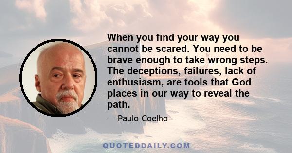 When you find your way you cannot be scared. You need to be brave enough to take wrong steps. The deceptions, failures, lack of enthusiasm, are tools that God places in our way to reveal the path.