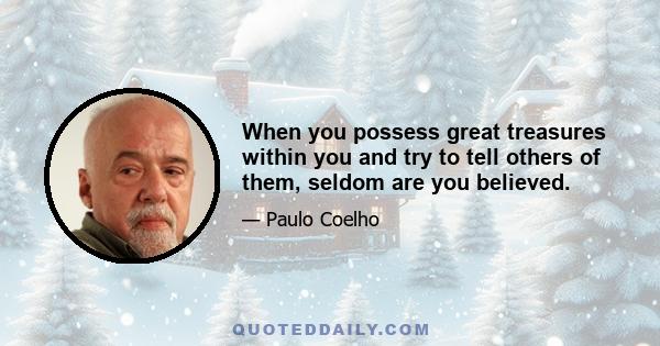 When you possess great treasures within you and try to tell others of them, seldom are you believed.