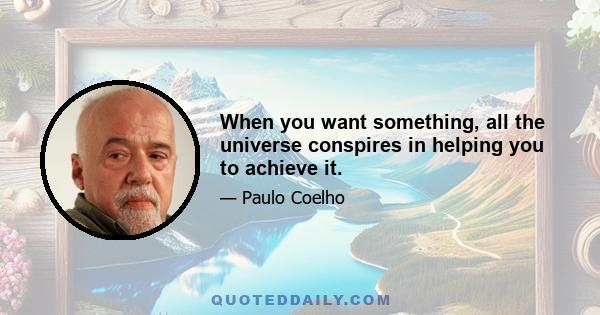 When you want something, all the universe conspires in helping you to achieve it.