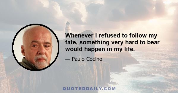 Whenever I refused to follow my fate, something very hard to bear would happen in my life.