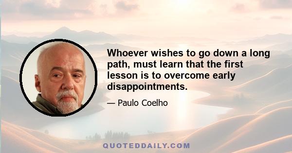 Whoever wishes to go down a long path, must learn that the first lesson is to overcome early disappointments.