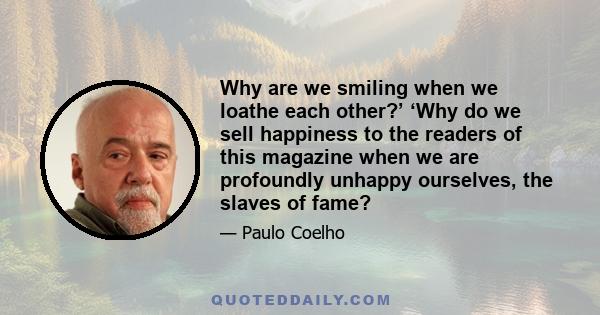 Why are we smiling when we loathe each other?’ ‘Why do we sell happiness to the readers of this magazine when we are profoundly unhappy ourselves, the slaves of fame?