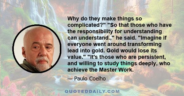 Why do they make things so complicated? So that those who have the responsibility for understanding can understand., he said. Imagine if everyone went around transforming lead into gold. Gold would lose its value. It's