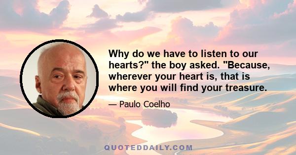 Why do we have to listen to our hearts? the boy asked. Because, wherever your heart is, that is where you will find your treasure.