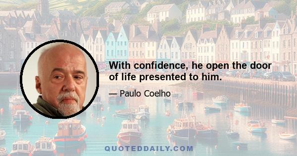 With confidence, he open the door of life presented to him.