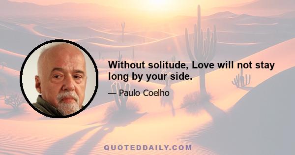 Without solitude, Love will not stay long by your side.