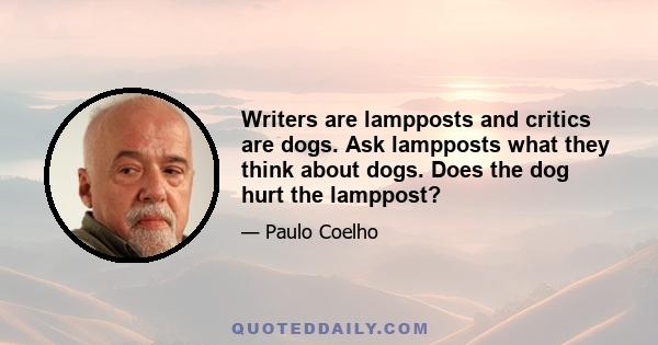 Writers are lampposts and critics are dogs. Ask lampposts what they think about dogs. Does the dog hurt the lamppost?