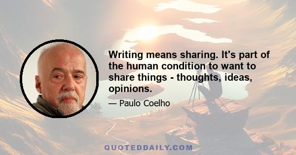 Writing means sharing. It's part of the human condition to want to share things - thoughts, ideas, opinions.