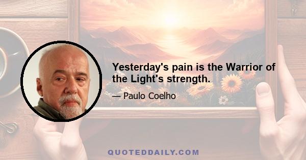 Yesterday's pain is the Warrior of the Light's strength.