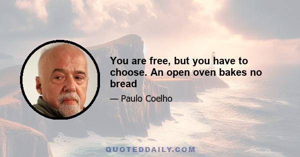 You are free, but you have to choose. An open oven bakes no bread