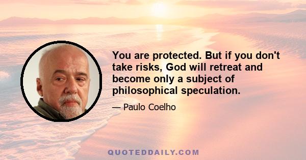 You are protected. But if you don't take risks, God will retreat and become only a subject of philosophical speculation.