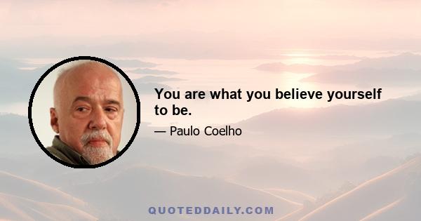 You are what you believe yourself to be.