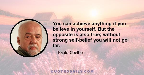 You can achieve anything if you believe in yourself. But the opposite is also true; without strong self-belief you will not go far.