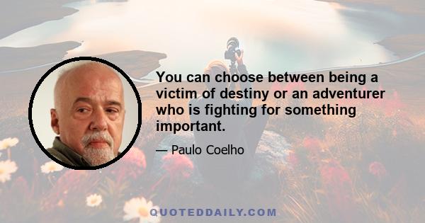 You can choose between being a victim of destiny or an adventurer who is fighting for something important.