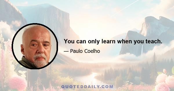 You can only learn when you teach.