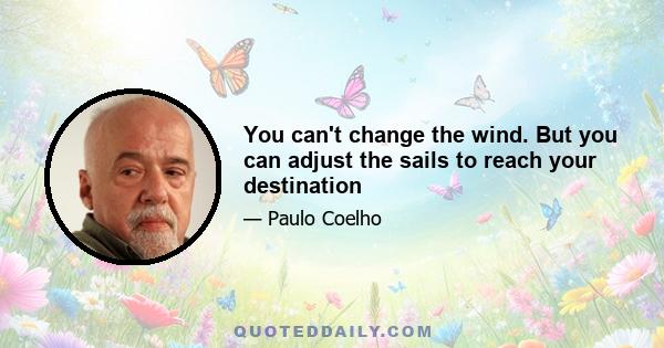 You can't change the wind. But you can adjust the sails to reach your destination