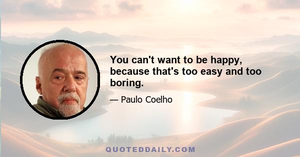 You can't want to be happy, because that's too easy and too boring.